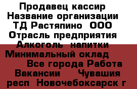 Продавец-кассир › Название организации ­ ТД Растяпино, ООО › Отрасль предприятия ­ Алкоголь, напитки › Минимальный оклад ­ 10 000 - Все города Работа » Вакансии   . Чувашия респ.,Новочебоксарск г.